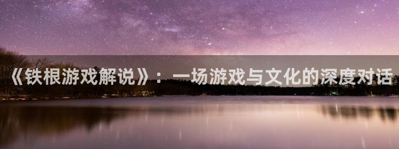 多宝电竞体育官网客服电话：《铁根游戏解说》：一场游戏与文化的